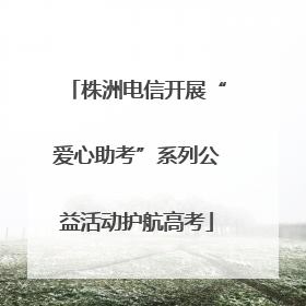 株洲电信开展“爱心助考”系列公益活动护航高考