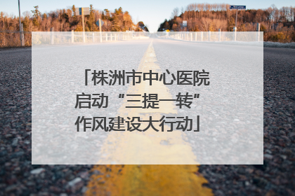 株洲市中心医院启动“三提一转”作风建设大行动
