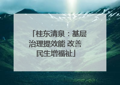 桂东清泉：基层治理提效能 改善民生增福祉
