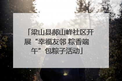 梁山县郝山峰社区开展“幸福友邻 粽香端午”包粽子活动