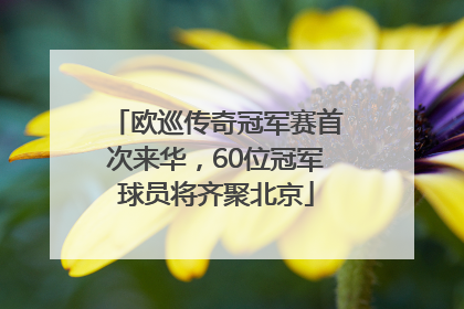 欧巡传奇冠军赛首次来华，60位冠军球员将齐聚北京