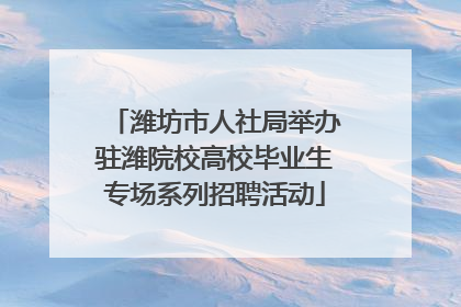 潍坊市人社局举办驻潍院校高校毕业生专场系列招聘活动