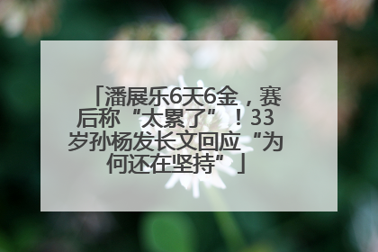 潘展乐6天6金，赛后称“太累了”！33岁孙杨发长文回应“为何还在坚持”