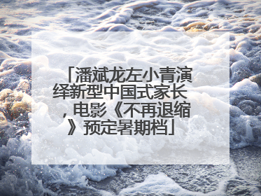 潘斌龙左小青演绎新型中国式家长，电影《不再退缩》预定暑期档