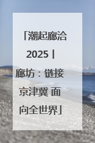 潮起廊洽2025丨廊坊：链接京津冀 面向全世界