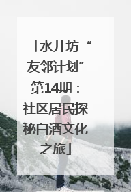 水井坊“友邻计划”第14期：社区居民探秘白酒文化之旅