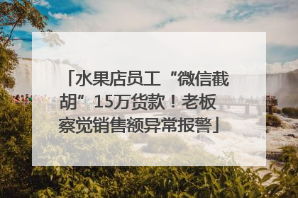 水果店员工“微信截胡”15万货款！老板察觉销售额异常报警