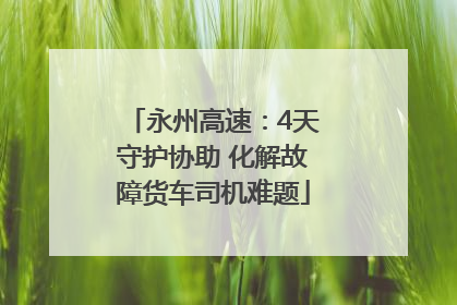 永州高速：4天守护协助 化解故障货车司机难题