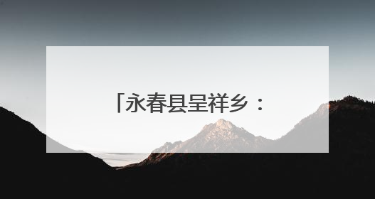 永春县呈祥乡：念好“山海经”奏响“振兴曲”