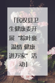 民权县卫生健康委开展“粽叶裹温情 健康进万家”活动