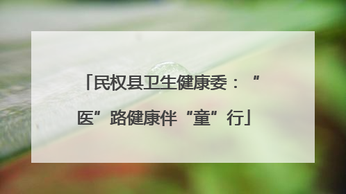 民权县卫生健康委：“医”路健康伴“童”行