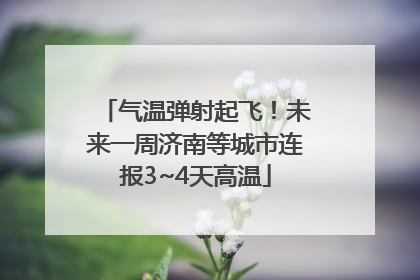 气温弹射起飞！未来一周济南等城市连报3~4天高温