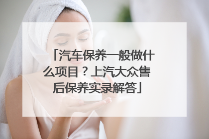 汽车保养一般做什么项目？上汽大众售后保养实录解答
