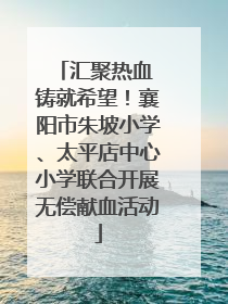 汇聚热血 铸就希望！襄阳市朱坡小学、太平店中心小学联合开展无偿献血活动