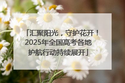 汇聚阳光，守护花开！2025年全国高考各地护航行动持续展开