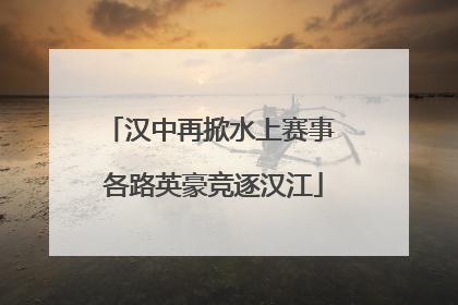 汉中再掀水上赛事 各路英豪竞逐汉江