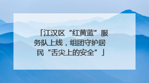 江汉区“红黄蓝”服务队上线，组团守护居民“舌尖上的安全”