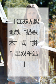 江苏无锡地铁“搭积木”式“拼”出双车站