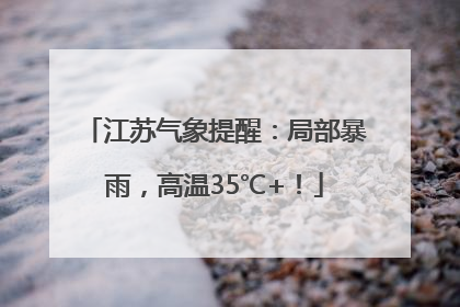 江苏气象提醒：局部暴雨，高温35℃+！