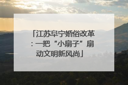 江苏阜宁婚俗改革：一把“小扇子”扇动文明新风尚