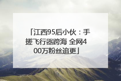 江西95后小伙：手搓飞行器跨海 全网400万粉丝追更