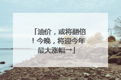 油价，或将翻倍！今晚，将迎今年最大涨幅→