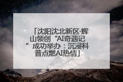 沈阳沈北新区·辉山领创“AI奇遇记”成功举办：沉浸科普点燃AI热情