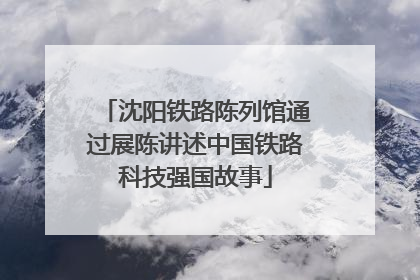 沈阳铁路陈列馆通过展陈讲述中国铁路科技强国故事