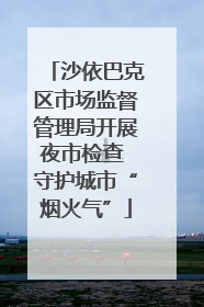 沙依巴克区市场监督管理局开展夜市检查 守护城市“烟火气”