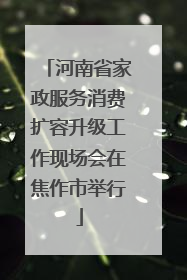 河南省家政服务消费扩容升级工作现场会在焦作市举行