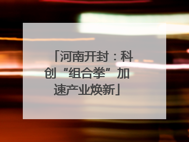 河南开封：科创“组合拳”加速产业焕新