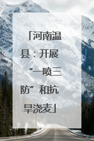 河南温县：开展“一喷三防”和抗旱浇麦