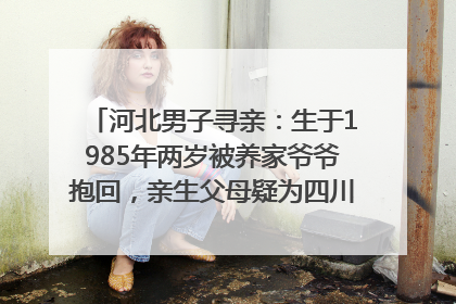 河北男子寻亲：生于1985年两岁被养家爷爷抱回，亲生父母疑为四川仪陇人｜红星寻人