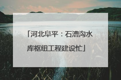 河北阜平：石漕沟水库枢纽工程建设忙