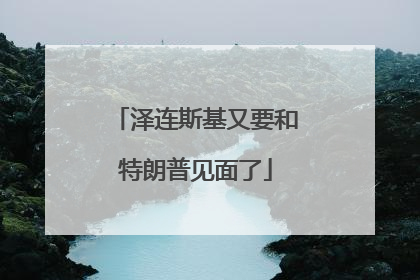 泽连斯基又要和特朗普见面了