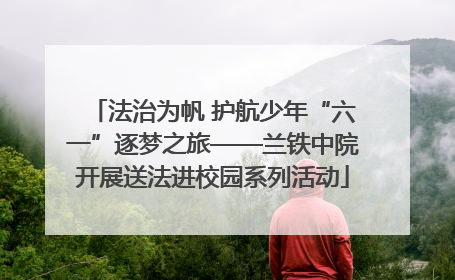 法治为帆 护航少年“六一”逐梦之旅——兰铁中院开展送法进校园系列活动