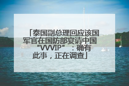 泰国副总理回应该国军官在国防部宴请中国“VVVIP”：确有此事，正在调查