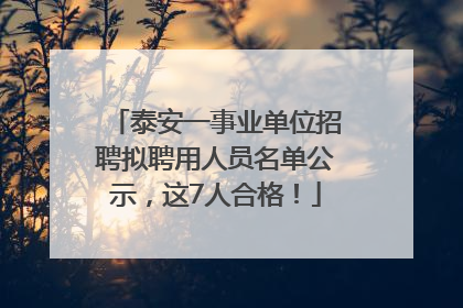 泰安一事业单位招聘拟聘用人员名单公示，这7人合格！