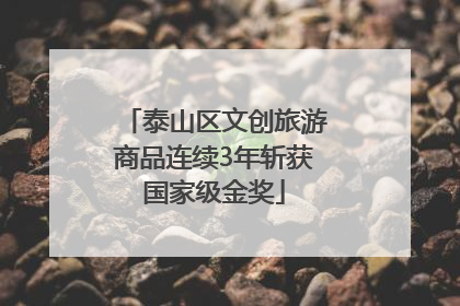 泰山区文创旅游商品连续3年斩获国家级金奖