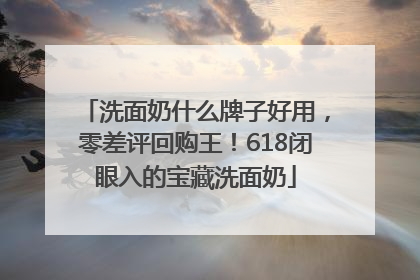 洗面奶什么牌子好用，零差评回购王！618闭眼入的宝藏洗面奶