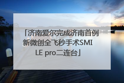 济南爱尔完成济南首例新微创全飞秒手术SMILE pro二连台