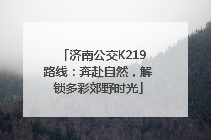 济南公交K219路线：奔赴自然，解锁多彩郊野时光