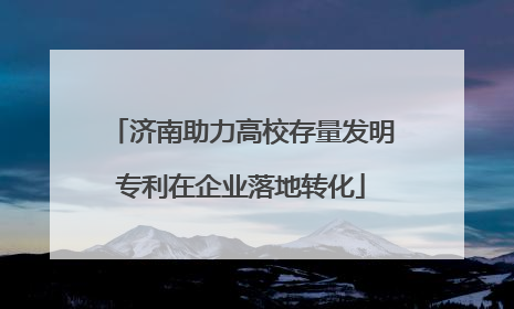 济南助力高校存量发明专利在企业落地转化