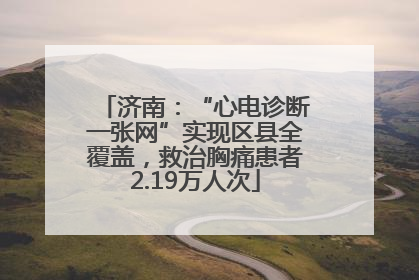 济南：“心电诊断一张网”实现区县全覆盖，救治胸痛患者2.19万人次
