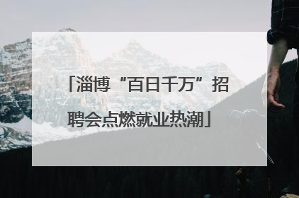 淄博“百日千万”招聘会点燃就业热潮