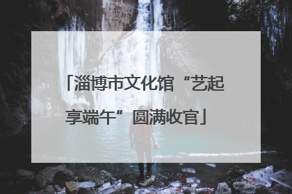 淄博市文化馆“艺起享端午”圆满收官