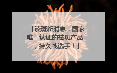 淡斑新消息：国家唯一认证的祛斑产品，持久战选手！
