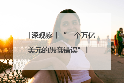 深观察丨“一个万亿美元的愚蠢错误”