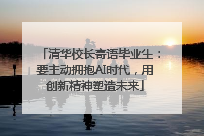 清华校长寄语毕业生：要主动拥抱AI时代，用创新精神塑造未来
