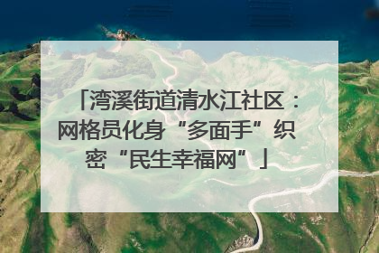 湾溪街道清水江社区：网格员化身“多面手”织密“民生幸福网”